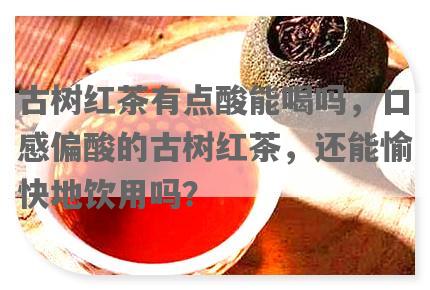 古树红茶有点酸能喝吗，口感偏酸的古树红茶，还能愉快地饮用吗？
