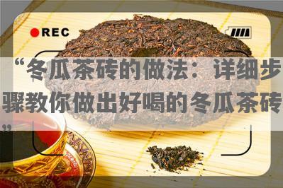 “冬瓜茶砖的做法：详细步骤教你做出好喝的冬瓜茶砖”