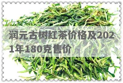 润元古树红茶价格及2021年180克售价