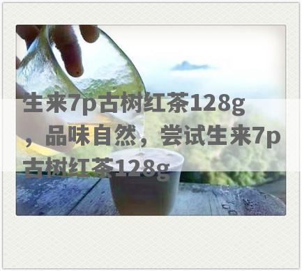 生来7p古树红茶128g，品味自然，尝试生来7p古树红茶128g