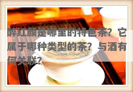 醉红颜是哪里的特色茶？它属于哪种类型的茶？与酒有何关联？