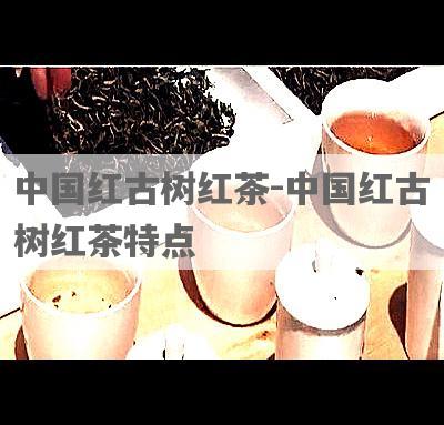 中国红古树红茶-中国红古树红茶特点