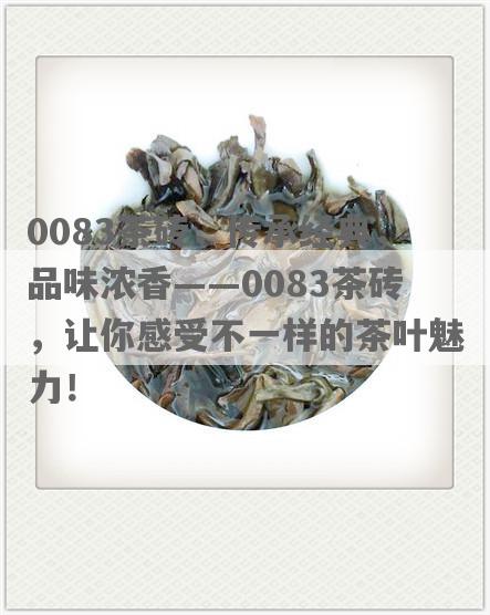 0083茶砖，传承经典，品味浓香——0083茶砖，让你感受不一样的茶叶魅力！