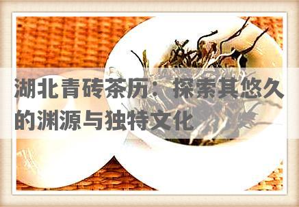 湖北青砖茶历：探索其悠久的渊源与独特文化