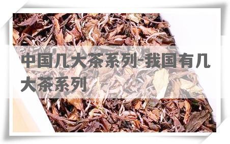 中国几大茶系列-我国有几大茶系列