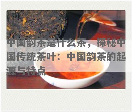 中国韵茶是什么茶，探秘中国传统茶叶：中国韵茶的起源与特点