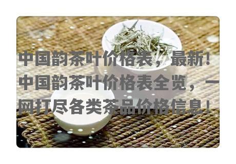 中国韵茶叶价格表，最新！中国韵茶叶价格表全览，一网打尽各类茶品价格信息！